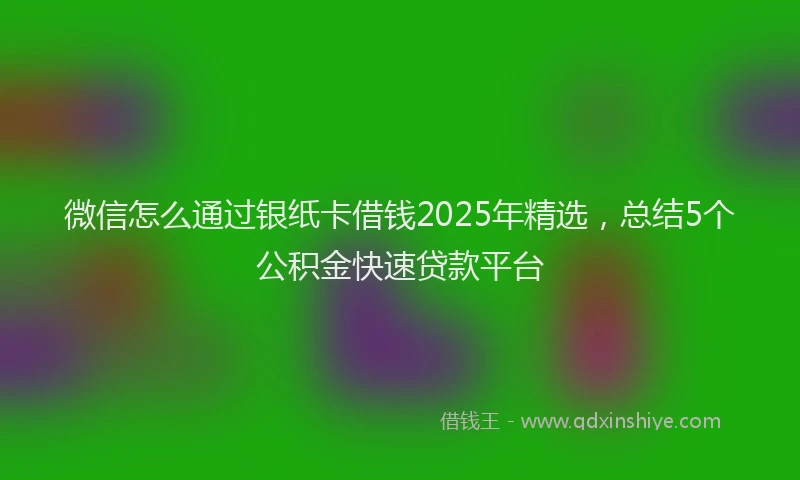 微信怎么通过银纸卡借钱2025年精选，总结5个公积金快速贷款平台