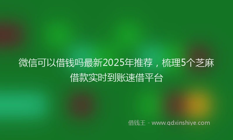 微信可以借钱吗最新2025年推荐，梳理5个芝麻借款实时到账速借平台