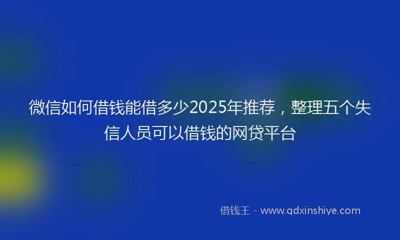微信如何借钱能借多少2025年推荐，整理五个失信人员可以借钱的网贷平台