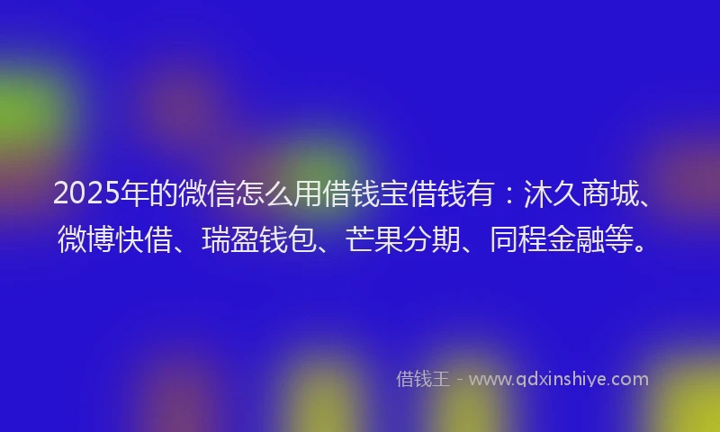 2025年的微信怎么用借钱宝借钱有：沐久商城、微博快借、瑞盈钱包、芒果分期、同程金融等。