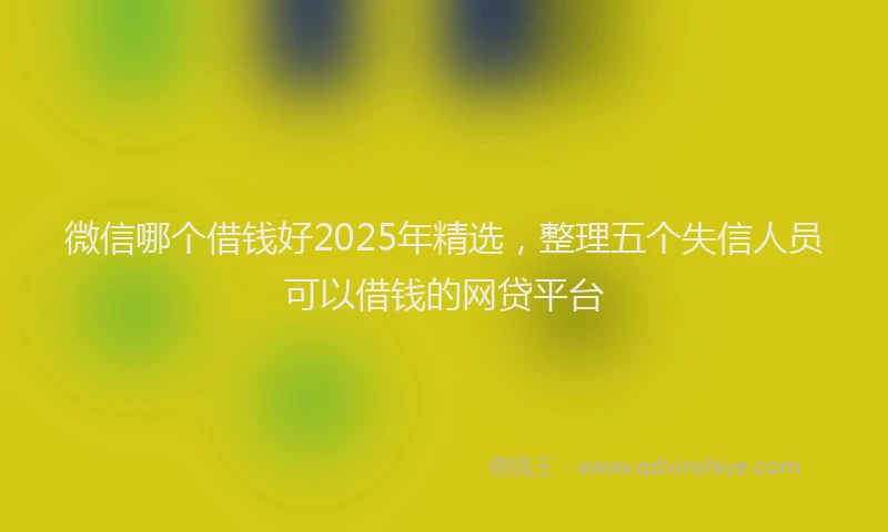 微信哪个借钱好2025年精选，整理五个失信人员可以借钱的网贷平台