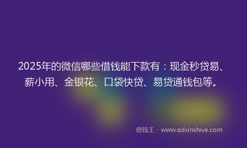 2025年的微信哪些借钱能下款有：现金秒贷易、薪小用、金银花、口袋快贷、易贷通钱包等。