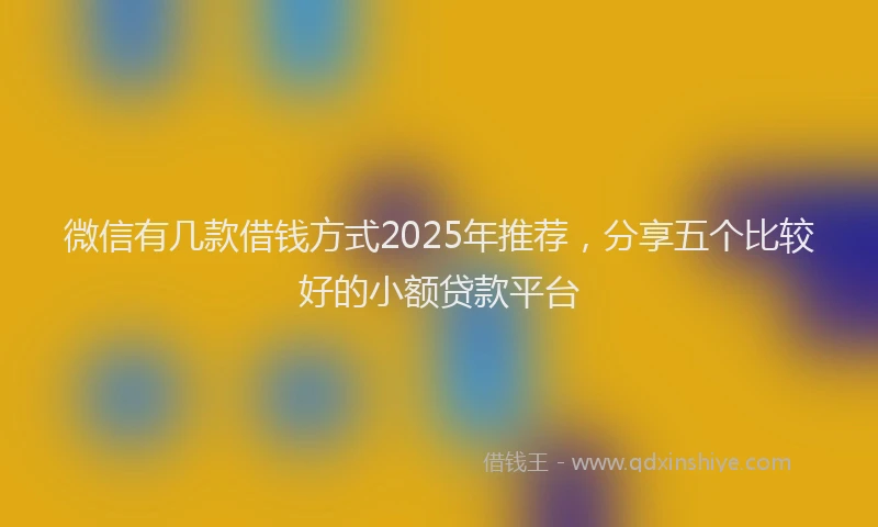 微信有几款借钱方式2025年推荐，分享五个比较好的小额贷款平台