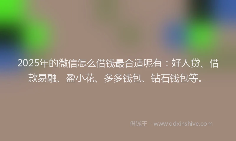 2025年的微信怎么借钱最合适呢有：好人贷、借款易融、盈小花、多多钱包、钻石钱包等。