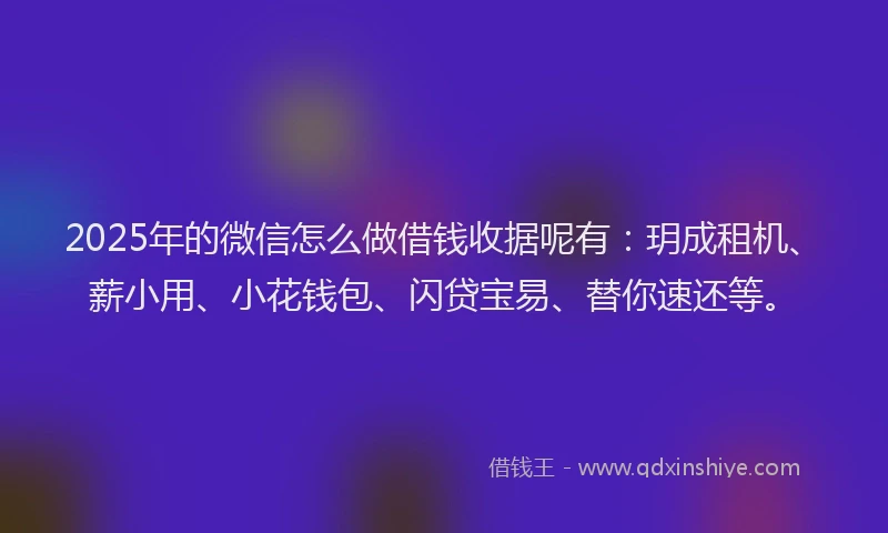 2025年的微信怎么做借钱收据呢有：玥成租机、薪小用、小花钱包、闪贷宝易、替你速还等。