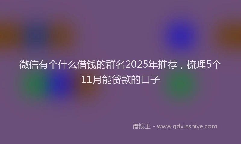微信有个什么借钱的群名2025年推荐，梳理5个11月能贷款的口子