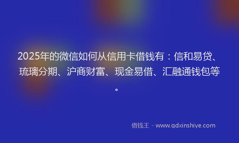 2025年的微信如何从信用卡借钱有：信和易贷、琉璃分期、沪商财富、现金易借、汇融通钱包等。