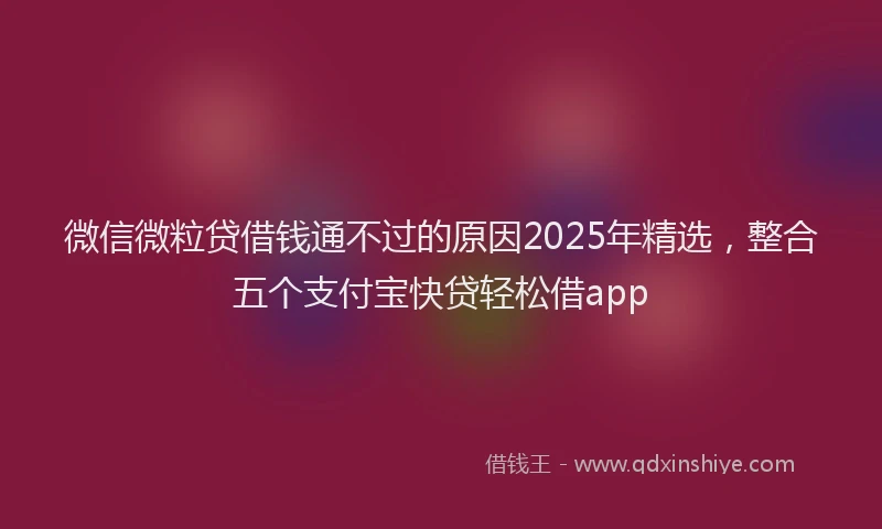 微信微粒贷借钱通不过的原因2025年精选，整合五个支付宝快贷轻松借app