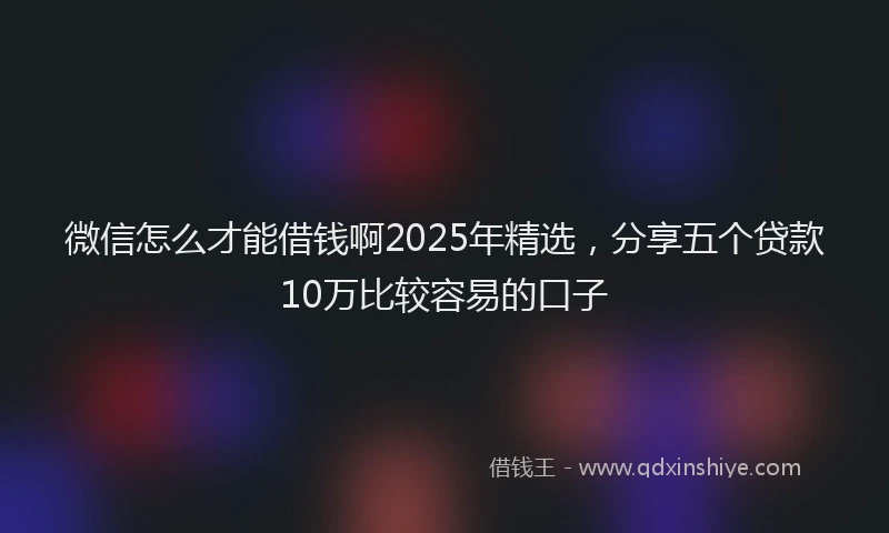 微信怎么才能借钱啊2025年精选，分享五个贷款10万比较容易的口子