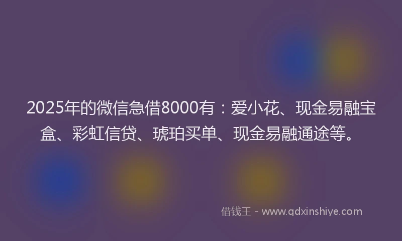 2025年的微信急借8000有：爱小花、现金易融宝盒、彩虹信贷、琥珀买单、现金易融通途等。