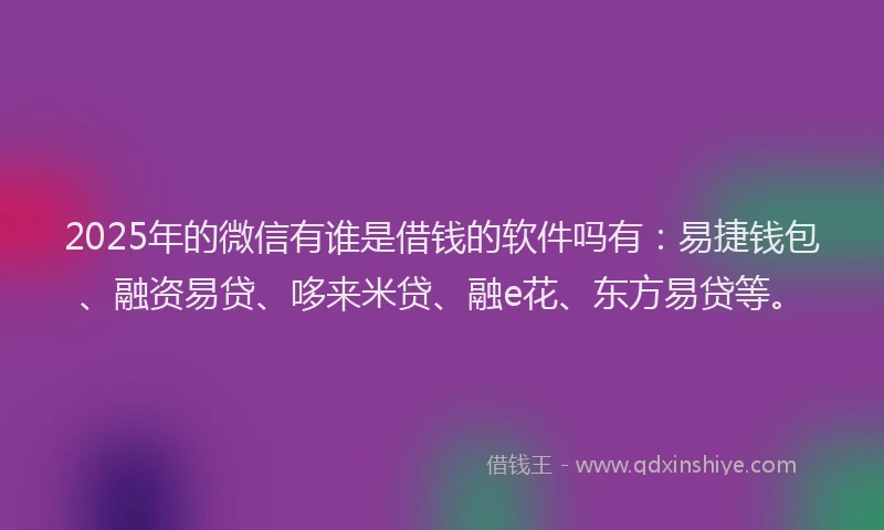 2025年的微信有谁是借钱的软件吗有：易捷钱包、融资易贷、哆来米贷、融e花、东方易贷等。