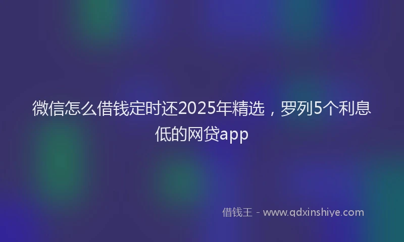 微信怎么借钱定时还2025年精选，罗列5个利息低的网贷app