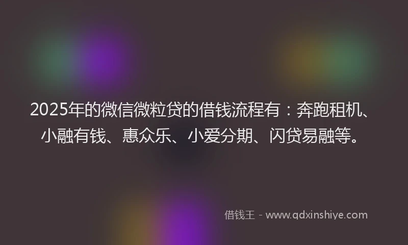 2025年的微信微粒贷的借钱流程有：奔跑租机、小融有钱、惠众乐、小爱分期、闪贷易融等。