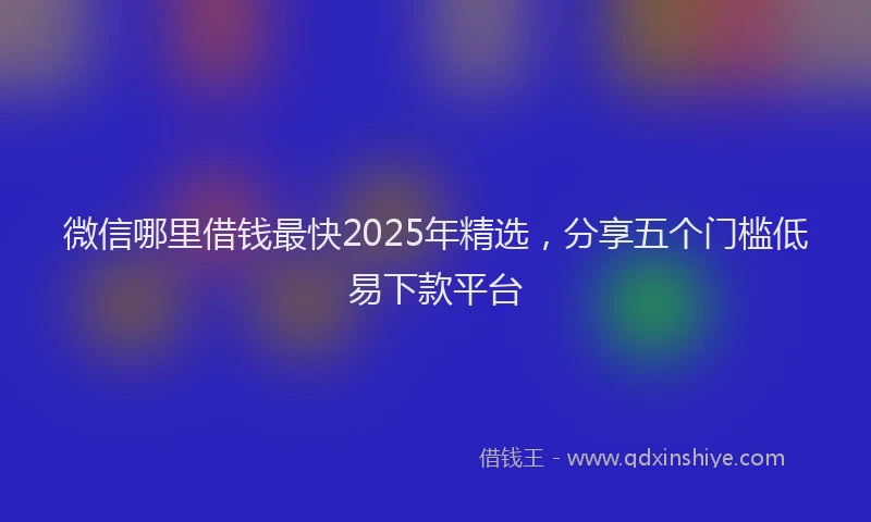 微信哪里借钱最快2025年精选，分享五个门槛低易下款平台