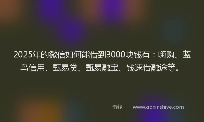 2025年的微信如何能借到3000块钱有：嗨购、蓝鸟信用、甄易贷、甄易融宝、钱速借融途等。
