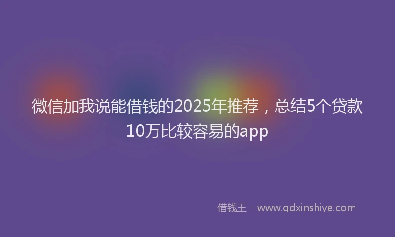 微信加我说能借钱的2025年推荐，总结5个贷款10万比较容易的app