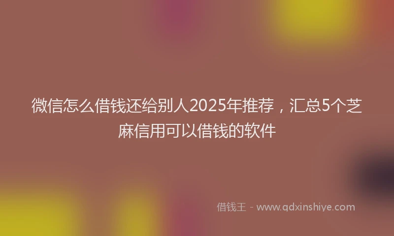 微信怎么借钱还给别人2025年推荐，汇总5个芝麻信用可以借钱的软件
