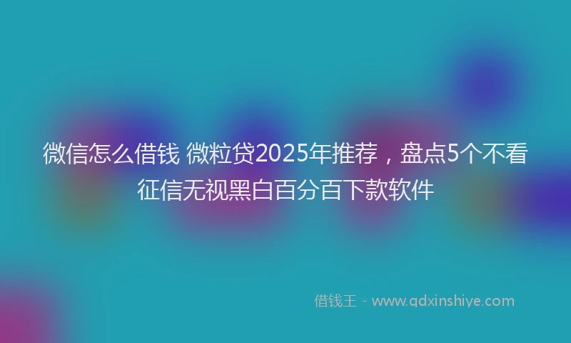 微信怎么借钱 微粒贷2025年推荐，盘点5个不看征信无视黑白百分百下款软件