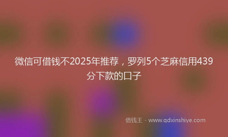 微信可借钱不2025年推荐，罗列5个芝麻信用439分下款的口子