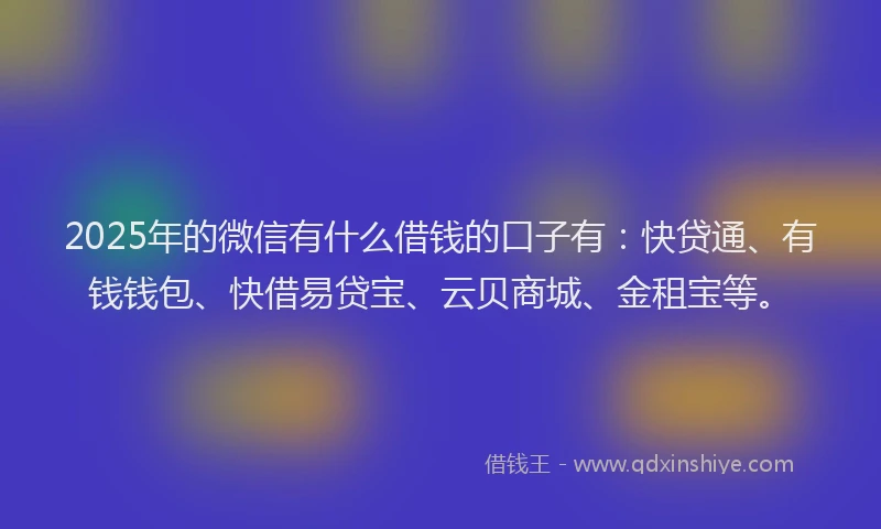 2025年的微信有什么借钱的口子有：快贷通、有钱钱包、快借易贷宝、云贝商城、金租宝等。