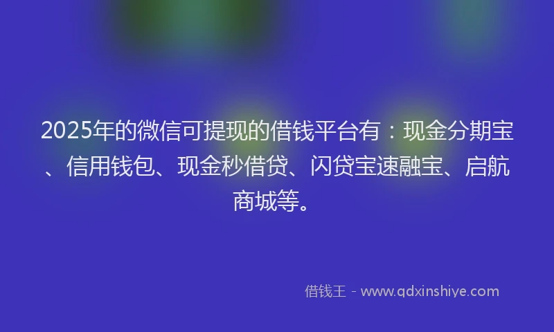 2025年的微信可提现的借钱平台有：现金分期宝、信用钱包、现金秒借贷、闪贷宝速融宝、启航商城等。