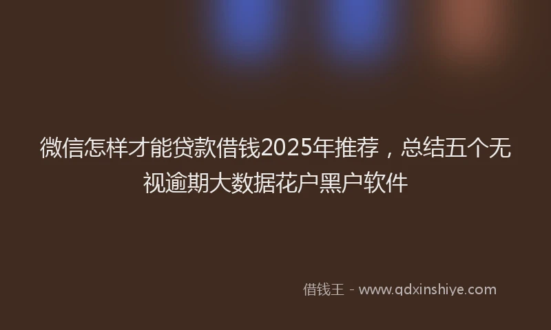 微信怎样才能贷款借钱2025年推荐，总结五个无视逾期大数据花户黑户软件