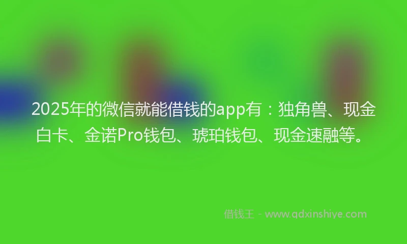 2025年的微信就能借钱的app有：独角兽、现金白卡、金诺Pro钱包、琥珀钱包、现金速融等。
