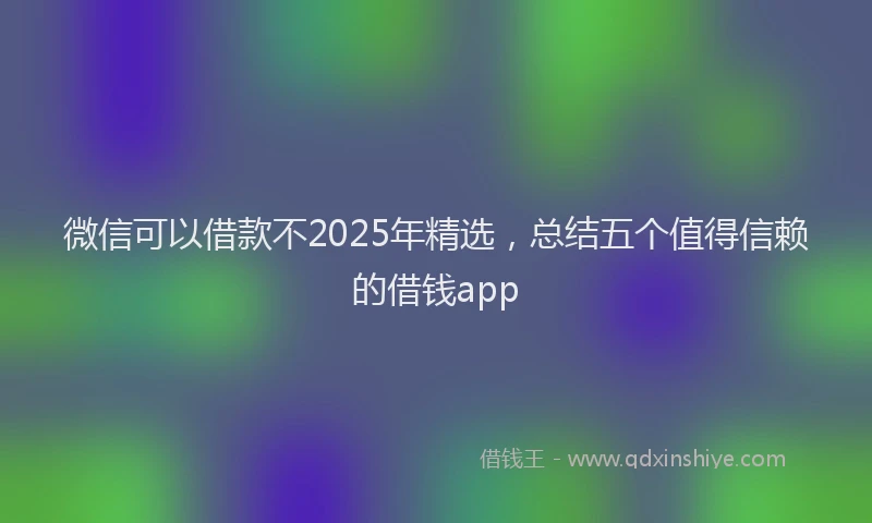 微信可以借款不2025年精选，总结五个值得信赖的借钱app
