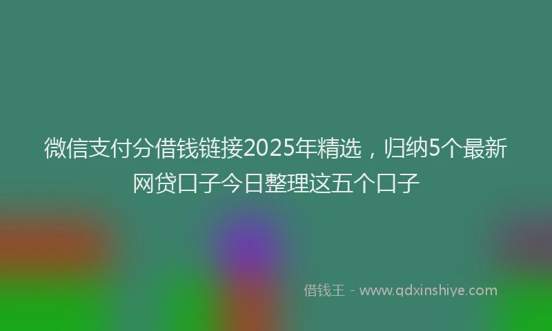微信支付分借钱链接2025年精选，归纳5个最新网贷口子今日整理这五个口子
