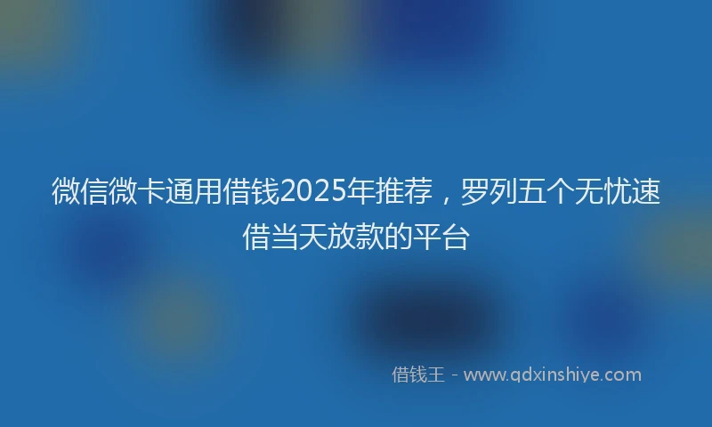 微信微卡通用借钱2025年推荐，罗列五个无忧速借当天放款的平台