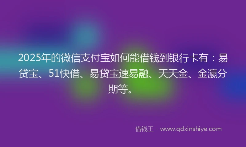 2025年的微信支付宝如何能借钱到银行卡有：易贷宝、51快借、易贷宝速易融、天天金、金瀛分期等。