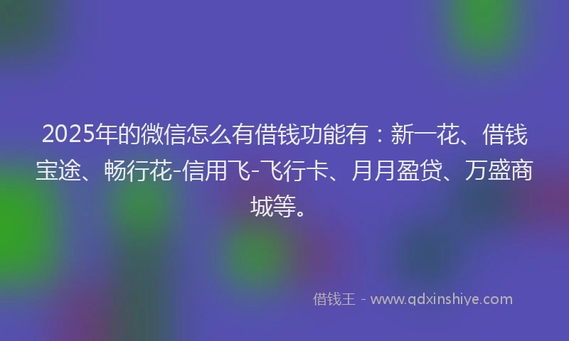 2025年的微信怎么有借钱功能有：新一花、借钱宝途、畅行花-信用飞-飞行卡、月月盈贷、万盛商城等。
