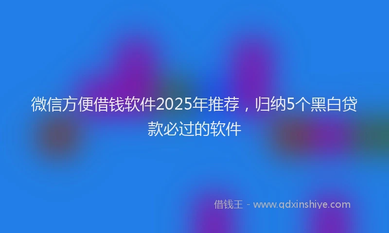 微信方便借钱软件2025年推荐，归纳5个黑白贷款必过的软件