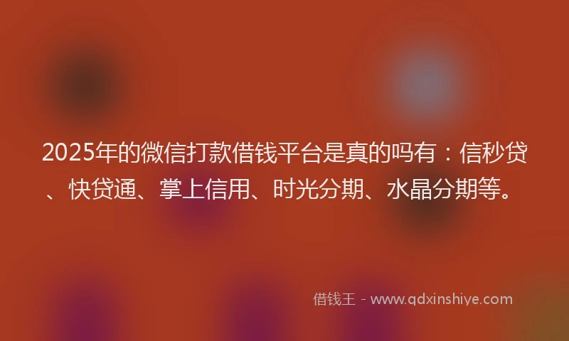 2025年的微信打款借钱平台是真的吗有：信秒贷、快贷通、掌上信用、时光分期、水晶分期等。