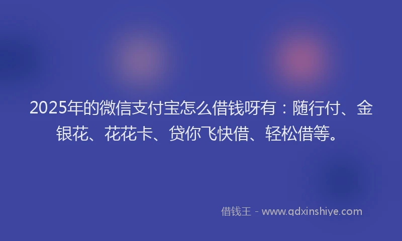 2025年的微信支付宝怎么借钱呀有：随行付、金银花、花花卡、贷你飞快借、轻松借等。