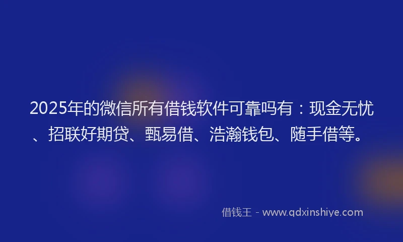 2025年的微信所有借钱软件可靠吗有：现金无忧、招联好期贷、甄易借、浩瀚钱包、随手借等。