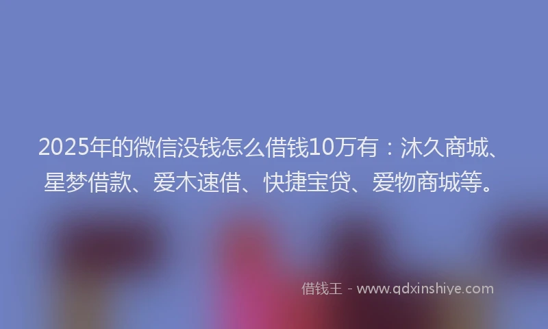 2025年的微信没钱怎么借钱10万有：沐久商城、星梦借款、爱木速借、快捷宝贷、爱物商城等。