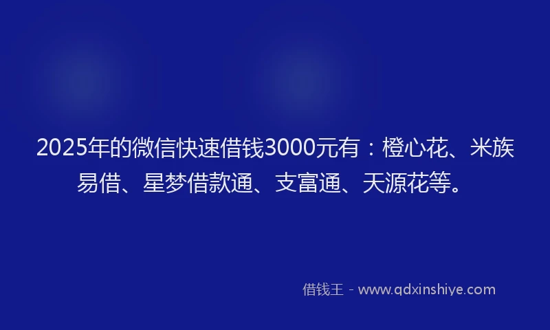 2025年的微信快速借钱3000元有：橙心花、米族易借、星梦借款通、支富通、天源花等。