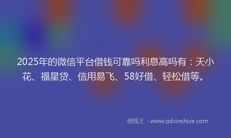 2025年的微信平台借钱可靠吗利息高吗有：天小花、福星贷、信用易飞、58好借、轻松借等。