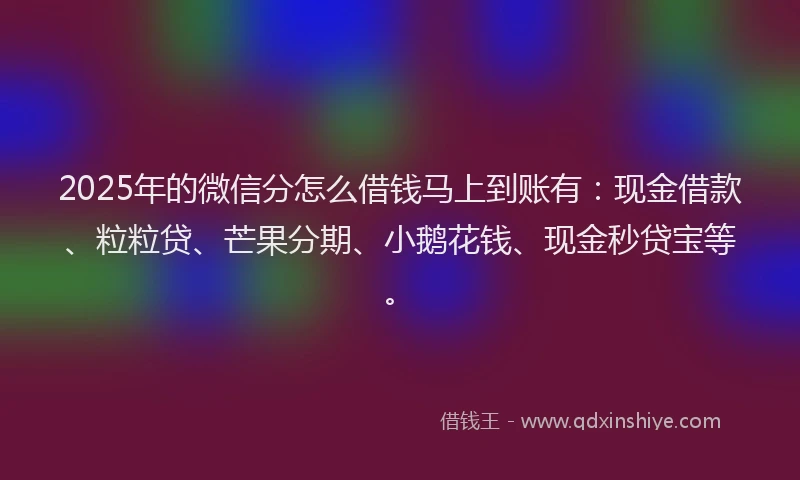 2025年的微信分怎么借钱马上到账有：现金借款、粒粒贷、芒果分期、小鹅花钱、现金秒贷宝等。