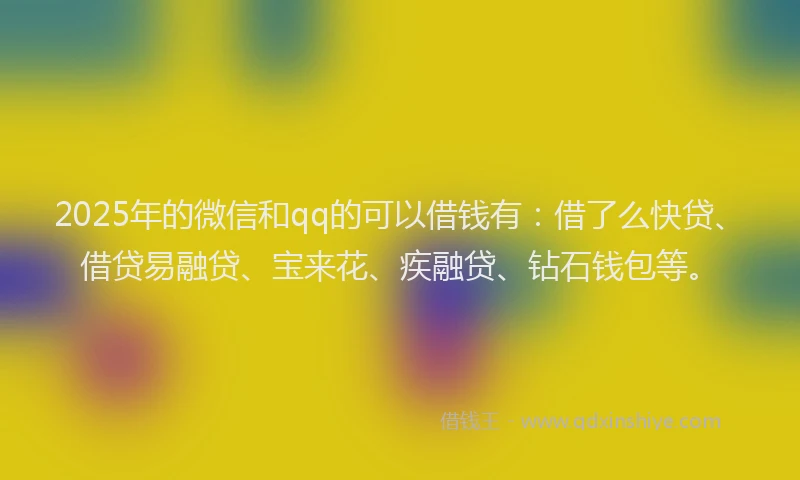 2025年的微信和qq的可以借钱有：借了么快贷、借贷易融贷、宝来花、疾融贷、钻石钱包等。