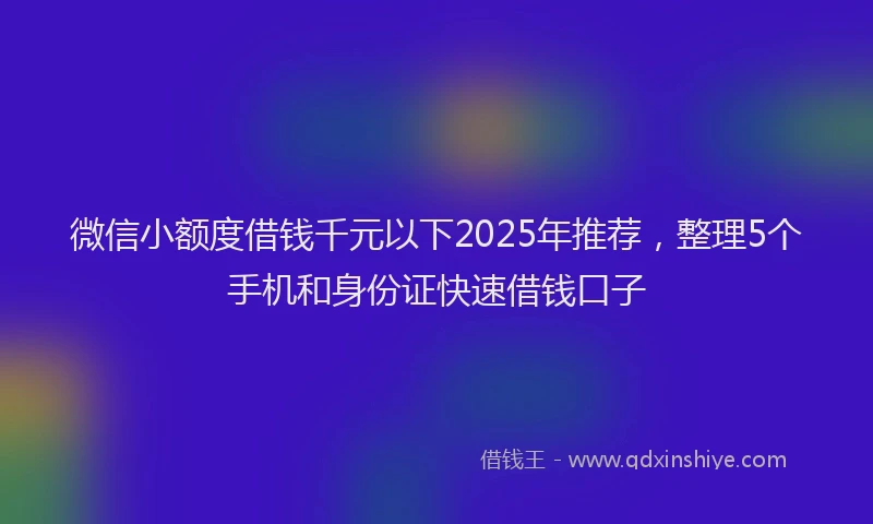 微信小额度借钱千元以下2025年推荐，整理5个手机和身份证快速借钱口子