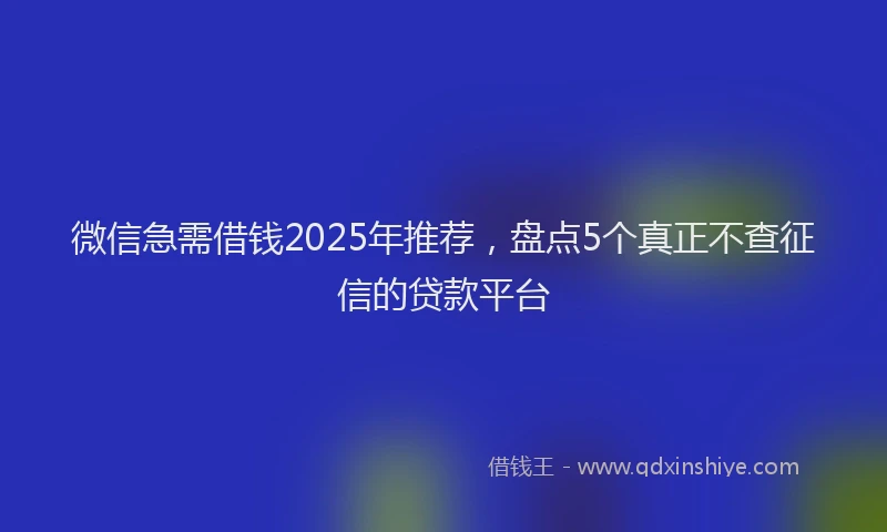 微信急需借钱2025年推荐，盘点5个真正不查征信的贷款平台