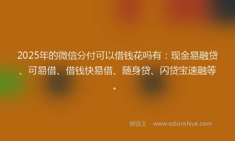 2025年的微信分付可以借钱花吗有：现金易融贷、可易借、借钱快易借、随身贷、闪贷宝速融等。