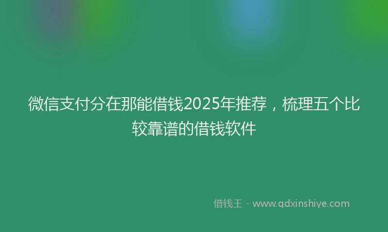 微信支付分在那能借钱2025年推荐，梳理五个比较靠谱的借钱软件