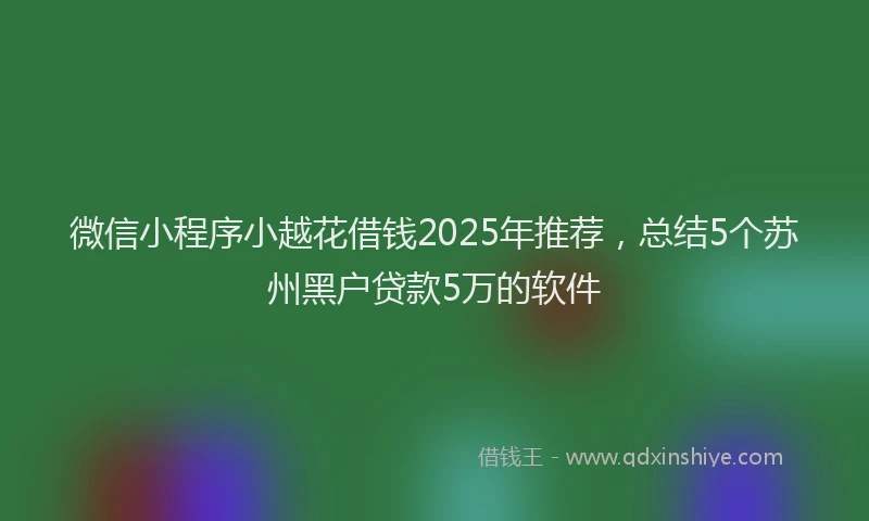 微信小程序小越花借钱2025年推荐，总结5个苏州黑户贷款5万的软件