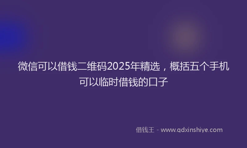 微信可以借钱二维码2025年精选，概括五个手机可以临时借钱的口子