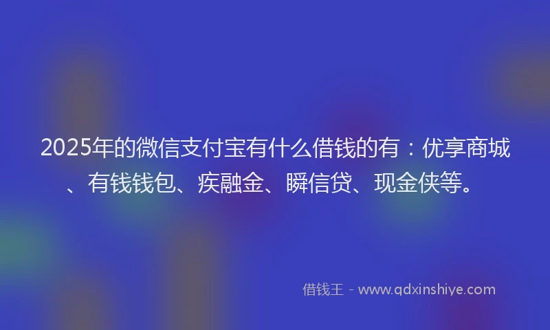 2025年的微信支付宝有什么借钱的有：优享商城、有钱钱包、疾融金、瞬信贷、现金侠等。