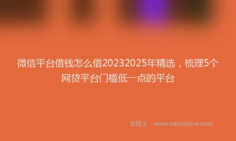 微信平台借钱怎么借20232025年精选，梳理5个网贷平台门槛低一点的平台