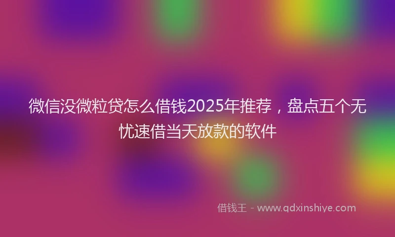 微信没微粒贷怎么借钱2025年推荐，盘点五个无忧速借当天放款的软件